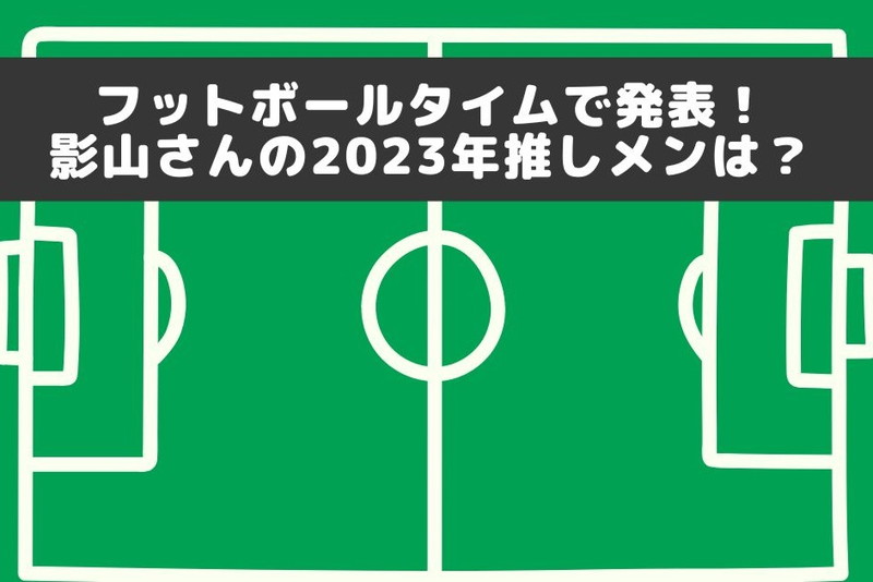 フットボールタイムで発表！影山さんの2023年推しメンは？