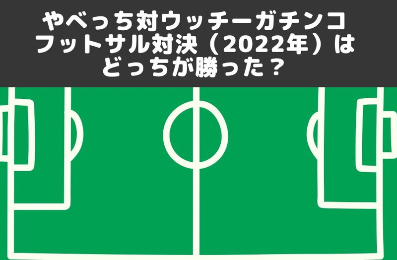 やべっち対ウッチーガチンコフットサル対決（2022年）はどっちが勝った？